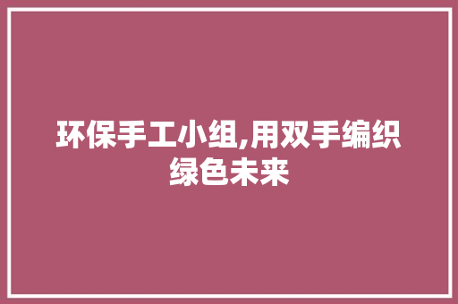 环保手工小组,用双手编织绿色未来