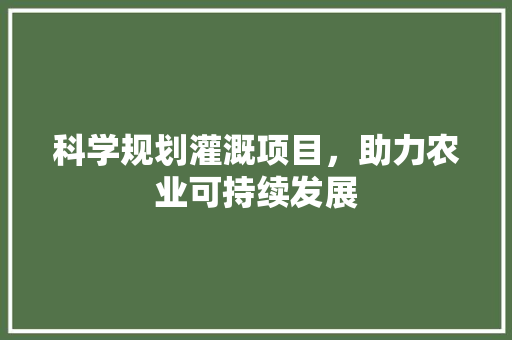 科学规划灌溉项目，助力农业可持续发展