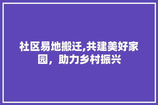 社区易地搬迁,共建美好家园，助力乡村振兴