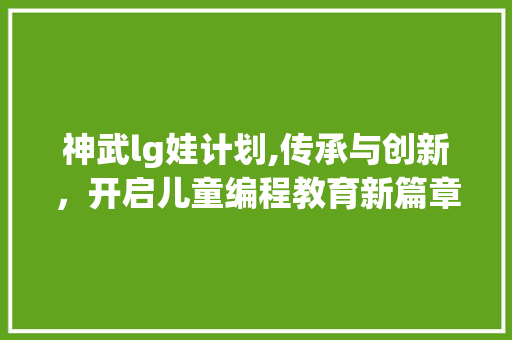 神武lg娃计划,传承与创新，开启儿童编程教育新篇章