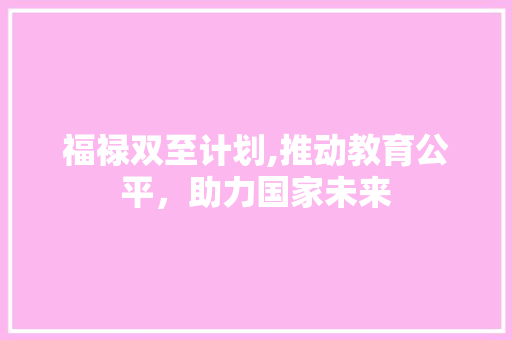 福禄双至计划,推动教育公平，助力国家未来