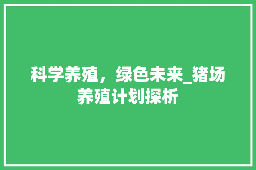科学养殖，绿色未来_猪场养殖计划探析