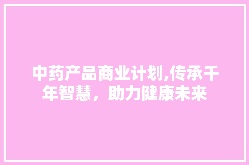 中药产品商业计划,传承千年智慧，助力健康未来