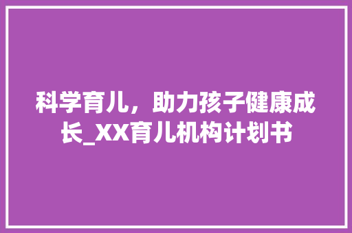 科学育儿，助力孩子健康成长_XX育儿机构计划书