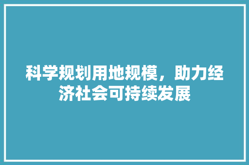科学规划用地规模，助力经济社会可持续发展