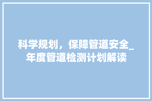 科学规划，保障管道安全_年度管道检测计划解读