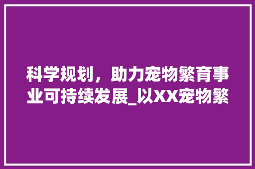科学规划，助力宠物繁育事业可持续发展_以XX宠物繁殖计划书为例