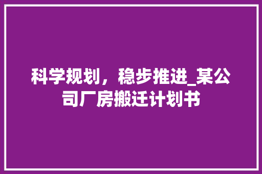 科学规划，稳步推进_某公司厂房搬迁计划书