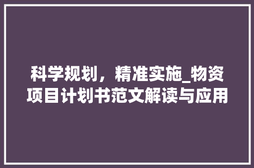 科学规划，精准实施_物资项目计划书范文解读与应用