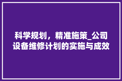 科学规划，精准施策_公司设备维修计划的实施与成效