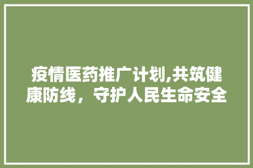 疫情医药推广计划,共筑健康防线，守护人民生命安全