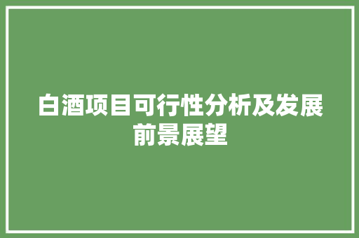 白酒项目可行性分析及发展前景展望