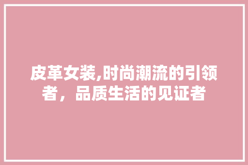 皮革女装,时尚潮流的引领者，品质生活的见证者