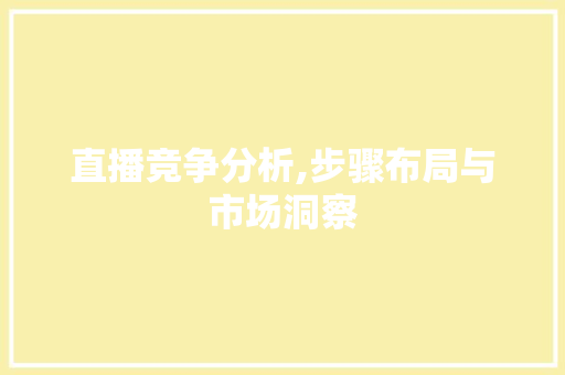 直播竞争分析,步骤布局与市场洞察