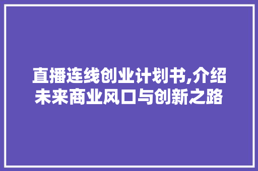 直播连线创业计划书,介绍未来商业风口与创新之路