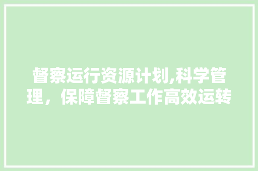 督察运行资源计划,科学管理，保障督察工作高效运转