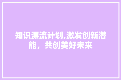 知识漂流计划,激发创新潜能，共创美好未来