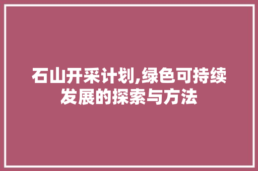 石山开采计划,绿色可持续发展的探索与方法