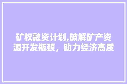 矿权融资计划,破解矿产资源开发瓶颈，助力经济高质量发展