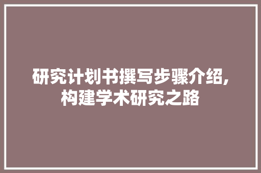研究计划书撰写步骤介绍,构建学术研究之路