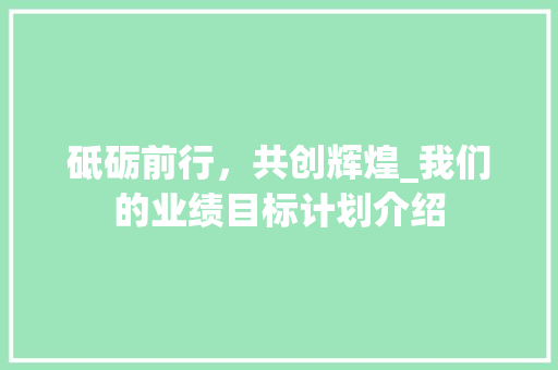 砥砺前行，共创辉煌_我们的业绩目标计划介绍