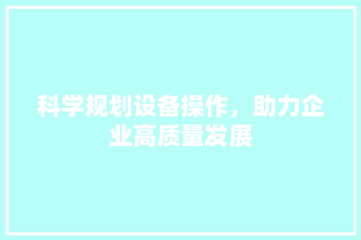 科学规划设备操作，助力企业高质量发展