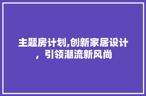 主题房计划,创新家居设计，引领潮流新风尚