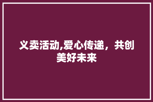 义卖活动,爱心传递，共创美好未来