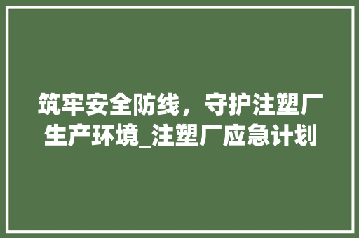 筑牢安全防线，守护注塑厂生产环境_注塑厂应急计划详细解读