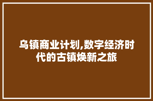 乌镇商业计划,数字经济时代的古镇焕新之旅