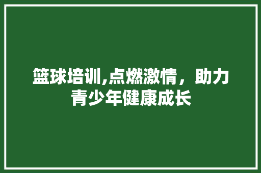 篮球培训,点燃激情，助力青少年健康成长