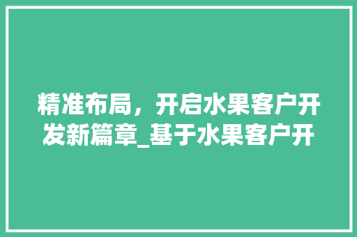 精准布局，开启水果客户开发新篇章_基于水果客户开发计划的详细介绍