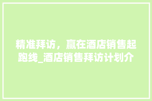 精准拜访，赢在酒店销售起跑线_酒店销售拜访计划介绍