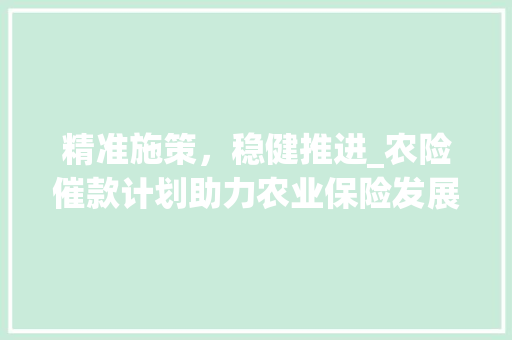 精准施策，稳健推进_农险催款计划助力农业保险发展