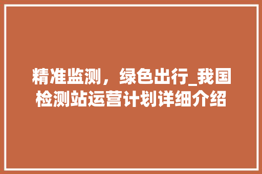 精准监测，绿色出行_我国检测站运营计划详细介绍