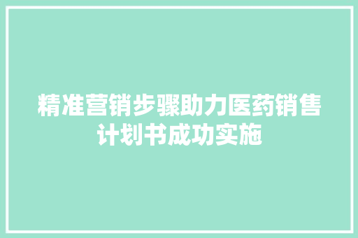 精准营销步骤助力医药销售计划书成功实施
