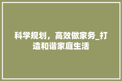 科学规划，高效做家务_打造和谐家庭生活