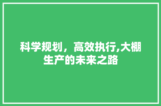 科学规划，高效执行,大棚生产的未来之路
