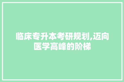临床专升本考研规划,迈向医学高峰的阶梯