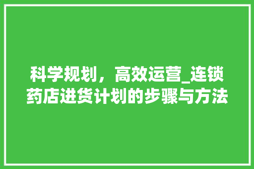 科学规划，高效运营_连锁药店进货计划的步骤与方法