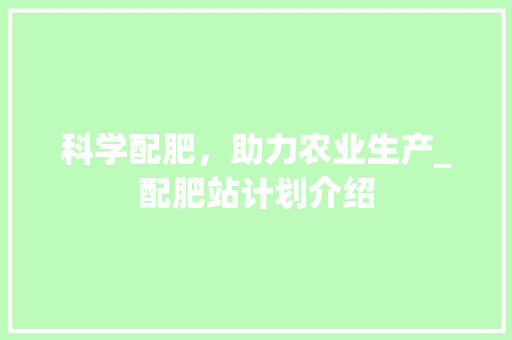科学配肥，助力农业生产_配肥站计划介绍
