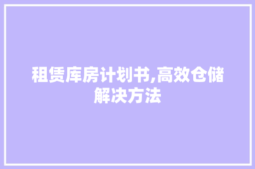 租赁库房计划书,高效仓储解决方法