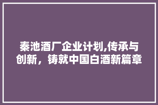 秦池酒厂企业计划,传承与创新，铸就中国白酒新篇章