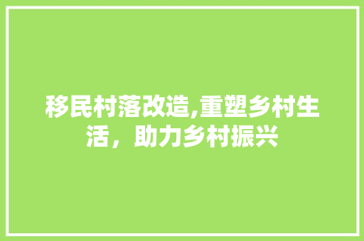 移民村落改造,重塑乡村生活，助力乡村振兴