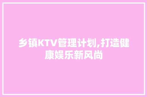 乡镇KTV管理计划,打造健康娱乐新风尚 国学经典