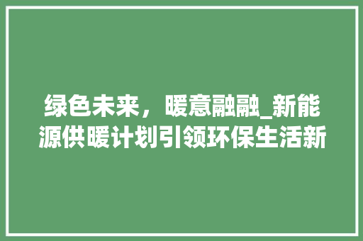 绿色未来，暖意融融_新能源供暖计划引领环保生活新风尚