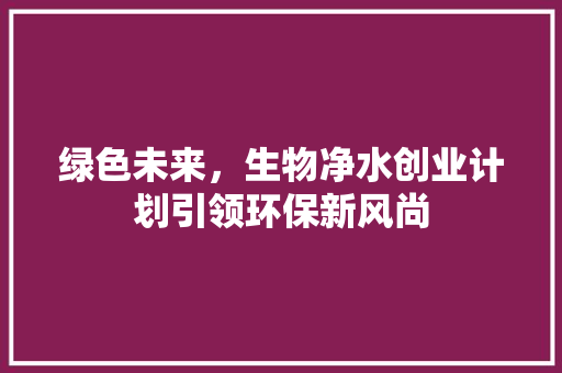 绿色未来，生物净水创业计划引领环保新风尚