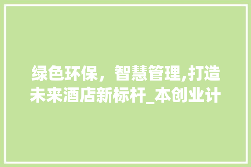 绿色环保，智慧管理,打造未来酒店新标杆_本创业计划书摘要介绍