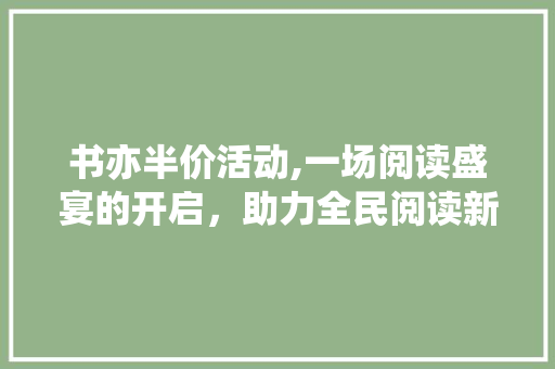 书亦半价活动,一场阅读盛宴的开启，助力全民阅读新风尚