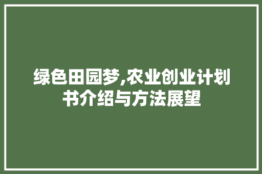 绿色田园梦,农业创业计划书介绍与方法展望